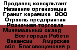 Продавец-консультант › Название организации ­ Гранит-керамика, ООО › Отрасль предприятия ­ Розничная торговля › Минимальный оклад ­ 30 000 - Все города Работа » Вакансии   . Амурская обл.,Благовещенский р-н